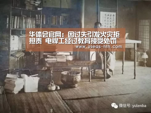华体会官网:因过失引发火灾拒担责 电焊工经过教育接受处罚(图2) 华体会体育