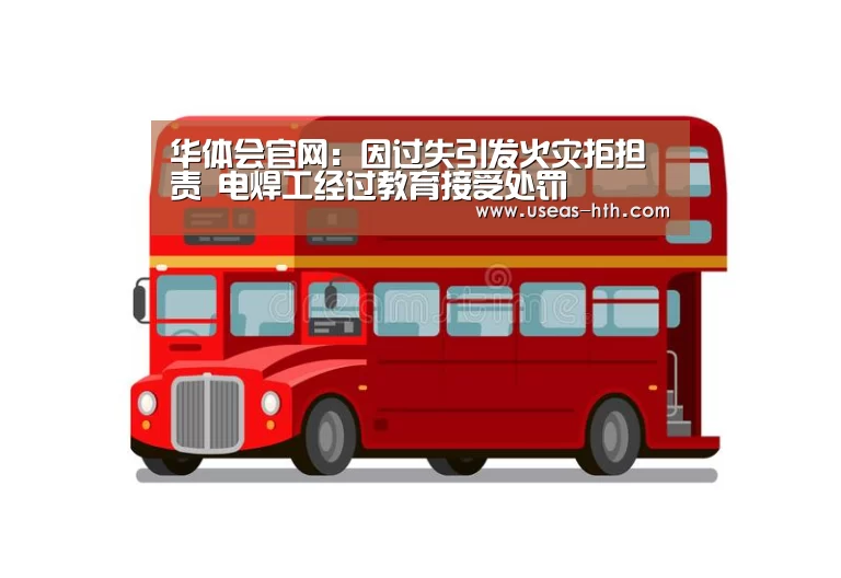 华体会官网:因过失引发火灾拒担责 电焊工经过教育接受处罚(图3) 华体会网站