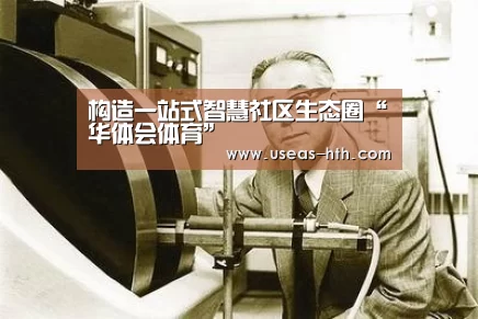 构造一站式智慧社区生态圈“华体会体育”(图1) 华体会官方