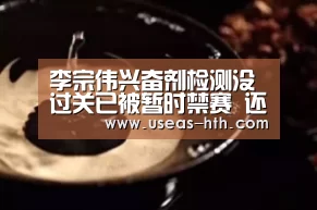 李宗伟兴奋剂检测没过关已被暂时禁赛 还有机会申辩:华体会体育(图2) 华体会