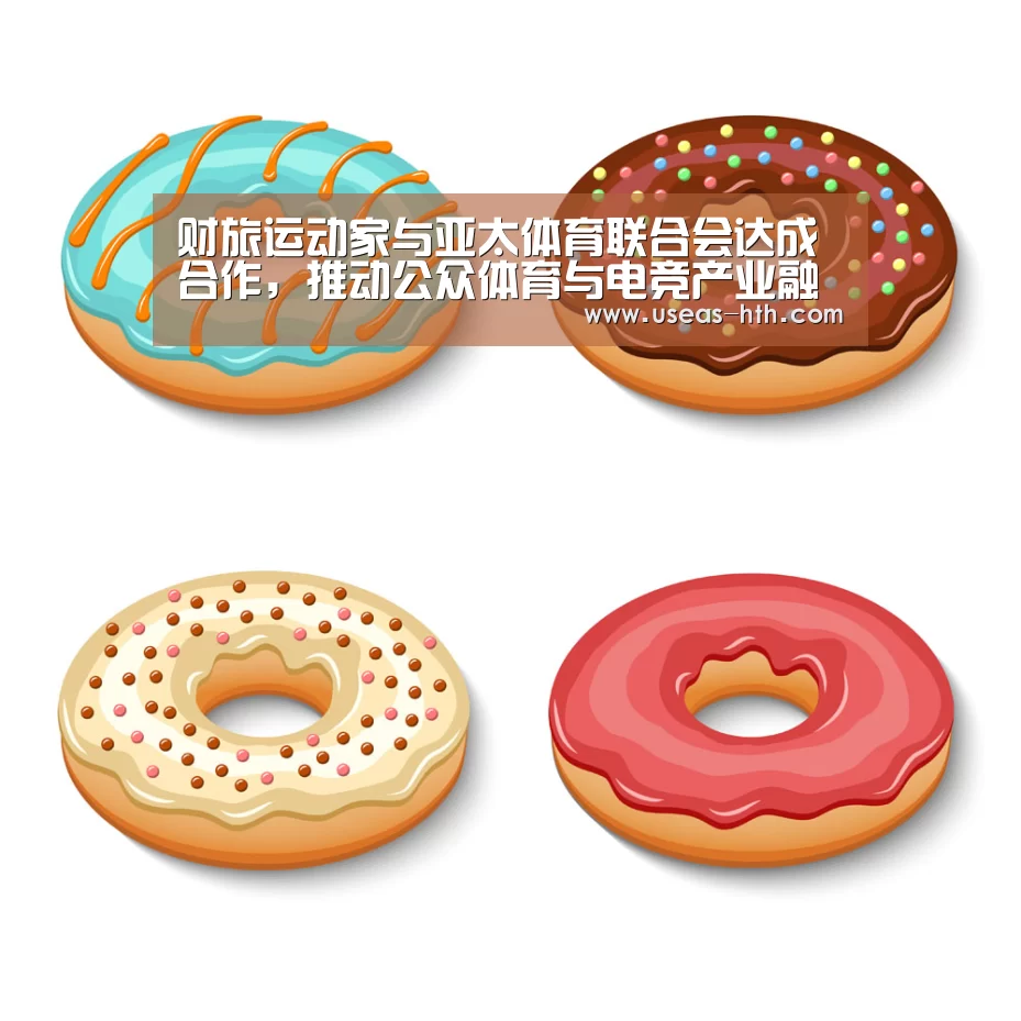财旅运动家与亚太体育联合会达成合作,推动公众体育与电竞产业融合发展‘华体会网站’(图2) 华体会