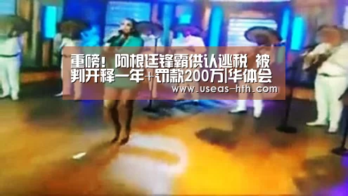 重磅!阿根廷锋霸供认逃税 被判开释一年+罚款200万|华体会网站(图1) 华体会