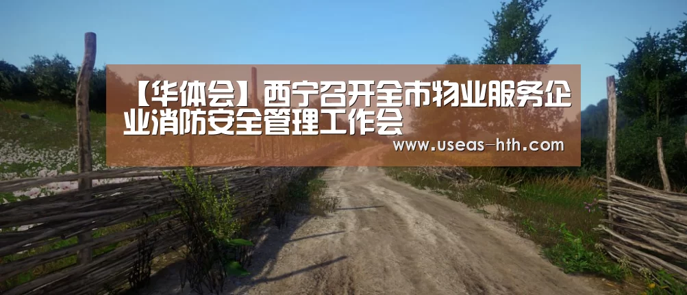【华体会】西宁召开全市物业服务企业消防安全管理工作会(图2) 华体会官网