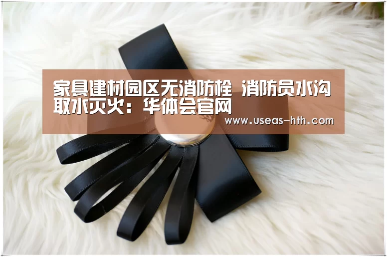 家具建材园区无消防栓 消防员水沟取水灭火:华体会官网(图2) 华体会
