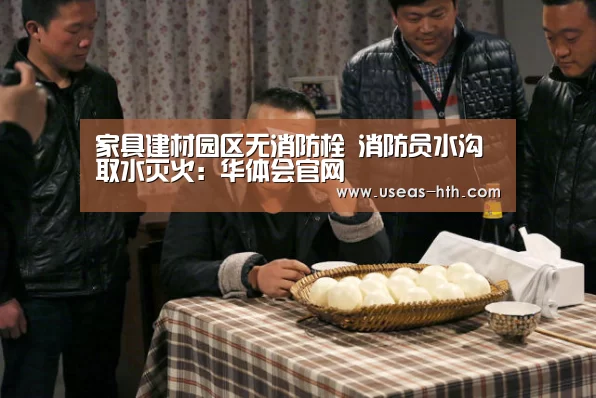 家具建材园区无消防栓 消防员水沟取水灭火:华体会官网(图4) 华体会体育