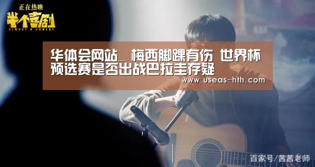华体会网站_
梅西脚踝有伤 世界杯预选赛是否出战巴拉圭存疑(图2) 华体会官方